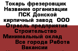 Токарь-фрезеровщик › Название организации ­ ПСК Донской кирпичный завод, ООО › Отрасль предприятия ­ Строительство › Минимальный оклад ­ 20 000 - Все города Работа » Вакансии   . Калининградская обл.,Светловский городской округ 